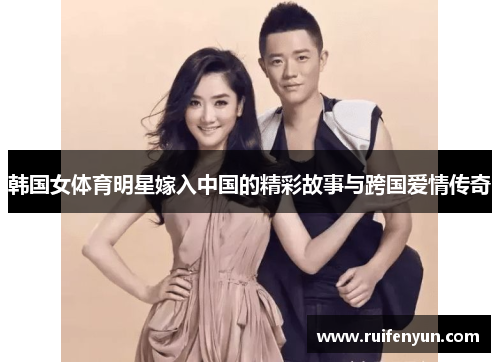 韩国女体育明星嫁入中国的精彩故事与跨国爱情传奇