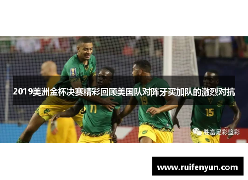 2019美洲金杯决赛精彩回顾美国队对阵牙买加队的激烈对抗