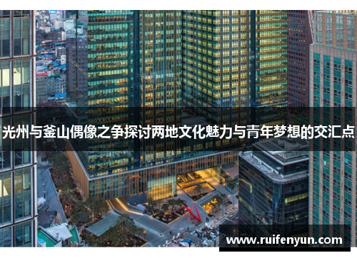光州与釜山偶像之争探讨两地文化魅力与青年梦想的交汇点
