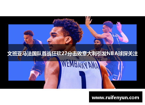 文班亚马法国队首战狂砍27分击败意大利引发NBA球探关注