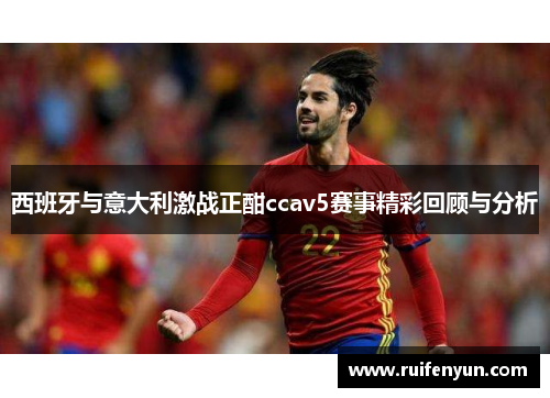 西班牙与意大利激战正酣ccav5赛事精彩回顾与分析