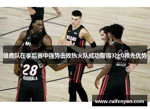 雄鹿队在季后赛中强势击败热火队成功取得3比0领先优势