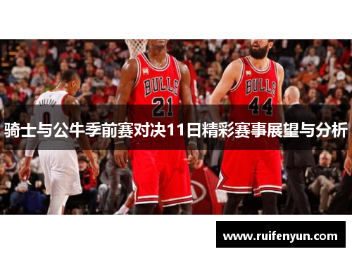 骑士与公牛季前赛对决11日精彩赛事展望与分析