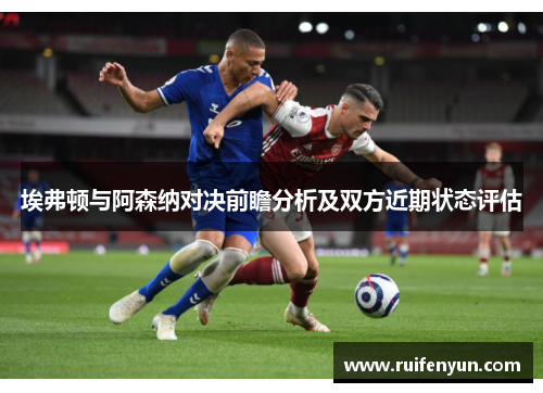 埃弗顿与阿森纳对决前瞻分析及双方近期状态评估