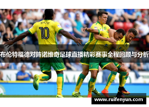 布伦特福德对阵诺维奇足球直播精彩赛事全程回顾与分析