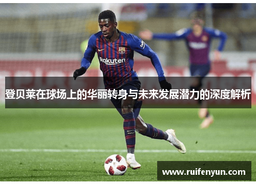登贝莱在球场上的华丽转身与未来发展潜力的深度解析