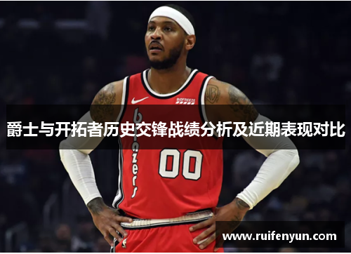 爵士与开拓者历史交锋战绩分析及近期表现对比