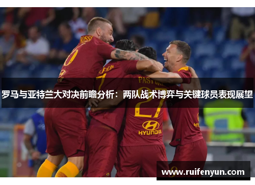 罗马与亚特兰大对决前瞻分析：两队战术博弈与关键球员表现展望