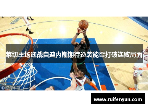 莱切主场迎战自迪内斯期待逆袭能否打破连败局面