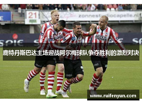 鹿特丹斯巴达主场迎战阿尔梅球队争夺胜利的激烈对决