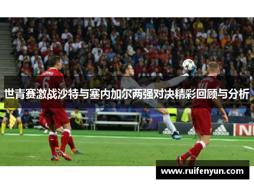 世青赛激战沙特与塞内加尔两强对决精彩回顾与分析