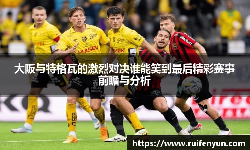 米兰大阪与特格瓦的激烈对决谁能笑到最后精彩赛事前瞻与分析