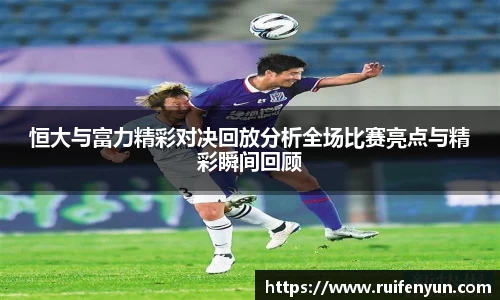 米兰恒大与富力精彩对决回放分析全场比赛亮点与精彩瞬间回顾