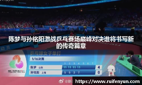 米兰陈梦与孙铭阳激战乒乓赛场巅峰对决谁将书写新的传奇篇章